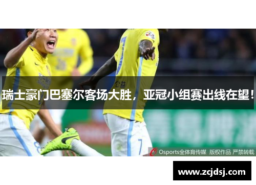 瑞士豪门巴塞尔客场大胜，亚冠小组赛出线在望！