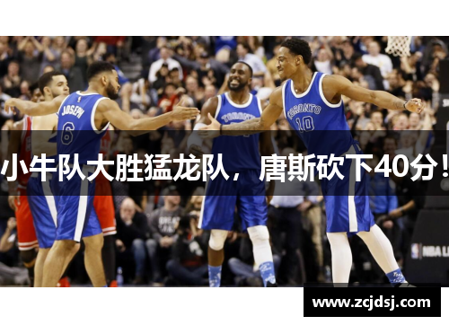 小牛队大胜猛龙队，唐斯砍下40分！