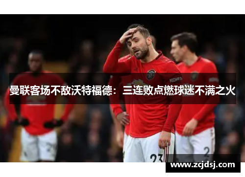 曼联客场不敌沃特福德：三连败点燃球迷不满之火