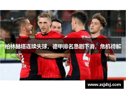 柏林赫塔连续失球，德甲排名急剧下滑，危机待解