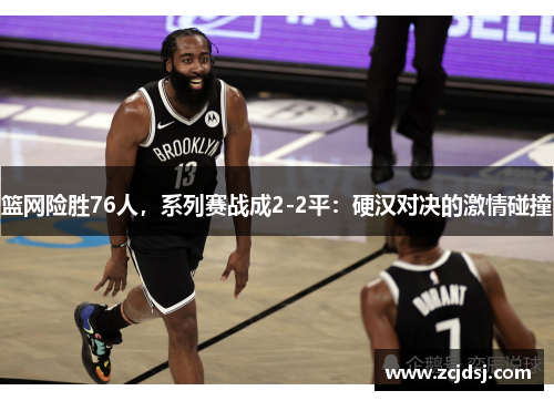 篮网险胜76人，系列赛战成2-2平：硬汉对决的激情碰撞