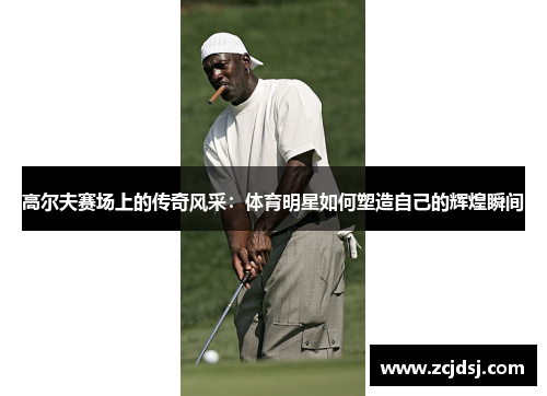 高尔夫赛场上的传奇风采：体育明星如何塑造自己的辉煌瞬间