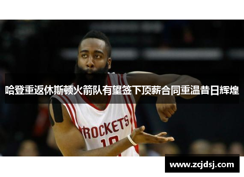 哈登重返休斯顿火箭队有望签下顶薪合同重温昔日辉煌