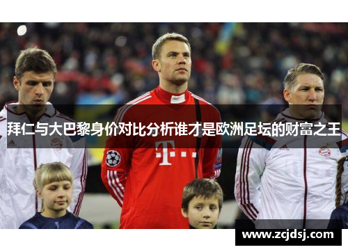 拜仁与大巴黎身价对比分析谁才是欧洲足坛的财富之王