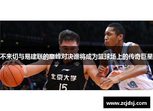 不来切与易建联的巅峰对决谁将成为篮球场上的传奇巨星