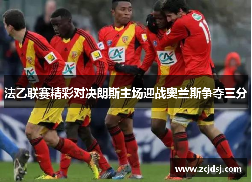 法乙联赛精彩对决朗斯主场迎战奥兰斯争夺三分