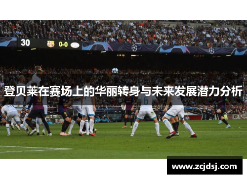 登贝莱在赛场上的华丽转身与未来发展潜力分析