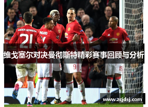 维戈塞尔对决曼彻斯特精彩赛事回顾与分析