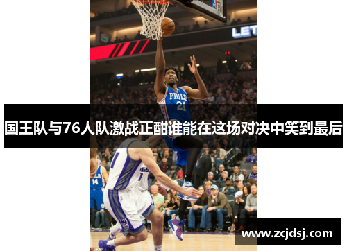 国王队与76人队激战正酣谁能在这场对决中笑到最后