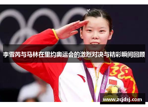 李雪芮与马林在里约奥运会的激烈对决与精彩瞬间回顾
