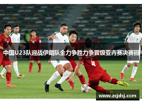 中国U23队迎战伊朗队全力争胜力争晋级亚青赛决赛圈