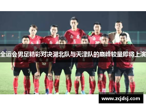 全运会男足精彩对决湖北队与天津队的巅峰较量即将上演